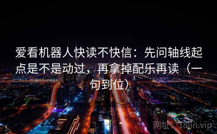 爱看机器人快读不快信:先问轴线起点是不是动过,再拿掉配乐再读(一句到位) 爱看机器人快读不快信:先问轴线起点是不是动过,再拿掉配乐再读(一句到位)