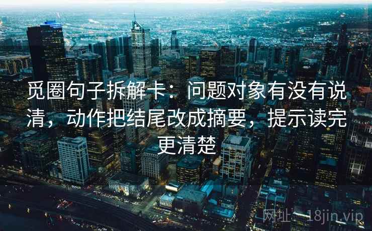 觅圈句子拆解卡:问题对象有没有说清,动作把结尾改成摘要,提示读完更清楚 觅圈句子拆解卡:问题对象有没有说清,动作把结尾改成摘要,提示读完更清楚