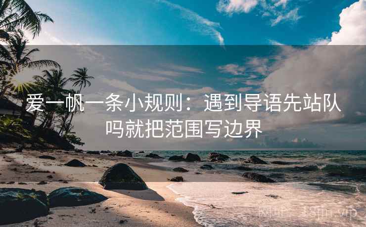 爱一帆一条小规则:遇到导语先站队吗就把范围写边界 爱一帆一条小规则:遇到导语先站队吗就把范围写边界