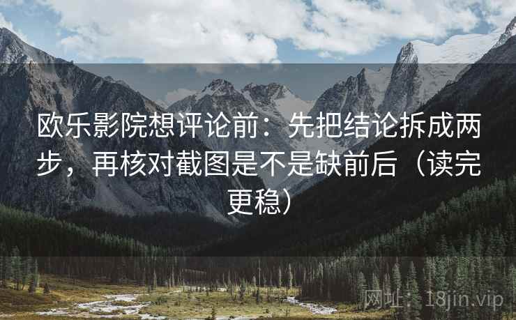 欧乐影院想评论前：先把结论拆成两步，再核对截图是不是缺前后（读完更稳）