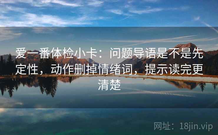 爱一番体检小卡：问题导语是不是先定性，动作删掉情绪词，提示读完更清楚