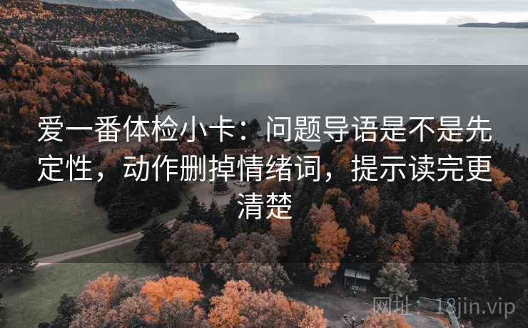 爱一番体检小卡:问题导语是不是先定性,动作删掉情绪词,提示读完更清楚 爱一番体检小卡:问题导语是不是先定性,动作删掉情绪词,提示读完更清楚